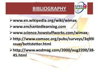 BIBLIOGRAPHY

www.en.wikipedia.org/wiki/wimax
www.enchantedlearning.com
www.science.howstuffworks.com/wimax
http://www.comsoc.org/pubs/surveys/3q99i
 ssue/bettstetter.html
http://www.wsdmag.com/2000/aug2200/38-
 45.html
 