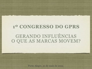 1º CONGRESSO DO GPRS

 GERANDO INFLUÊNCIAS
O QUE AS MARCAS MOVEM?




     Porto Alegre, 21 de maio de 2012.
 