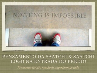 PENSAMENTO DA SAATCHI & SAATCHI
   LOGO NA ENTRADA DO PRÉDIO
     Precisamos ser não razoáveis, experimentar tudo.
 
