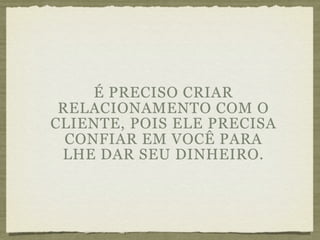 É PRECISO CRIAR
 RELACIONAMENTO COM O
CLIENTE, POIS ELE PRECISA
  CONFIAR EM VOCÊ PARA
 LHE DAR SEU DINHEIRO.
 