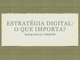ESTRATÉGIA DIGITAL:
  O QUE IMPORTA?
     Rodrigo Maroni | DM9DDB
 