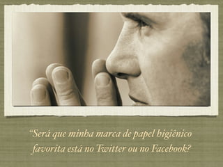 “Será que minha marca de papel higiênico
 favorita está no Twitter ou no Facebook?
 