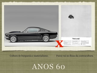 x
Cultura de burguesia e materialismo.   Fusca vai no fluxo da contracultura.




                    ANOS 60
 
