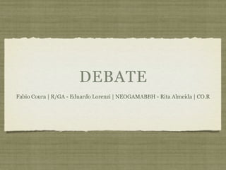 DEBATE
Fabio Coura | R/GA - Eduardo Lorenzi | NEOGAMABBH - Rita Almeida | CO.R
 