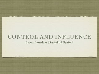 CONTROL AND INFLUENCE
    Jason Lonsdale | Saatchi & Saatchi
 