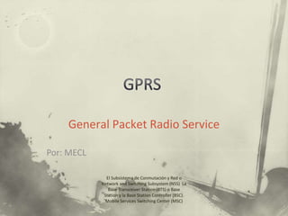 General Packet Radio Service
El Subsistema de Conmutación y Red o
Network and Switching Subsystem (NSS) La
Base Transceiver Station (BTS) o Base
Station y la Base Station Controller (BSC).
Mobile Services Switching Center (MSC)
Por: MECL
 