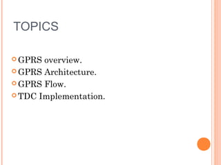 TOPICS
 GPRS

overview.
 GPRS Architecture.
 GPRS Flow.
 TDC Implementation.

 