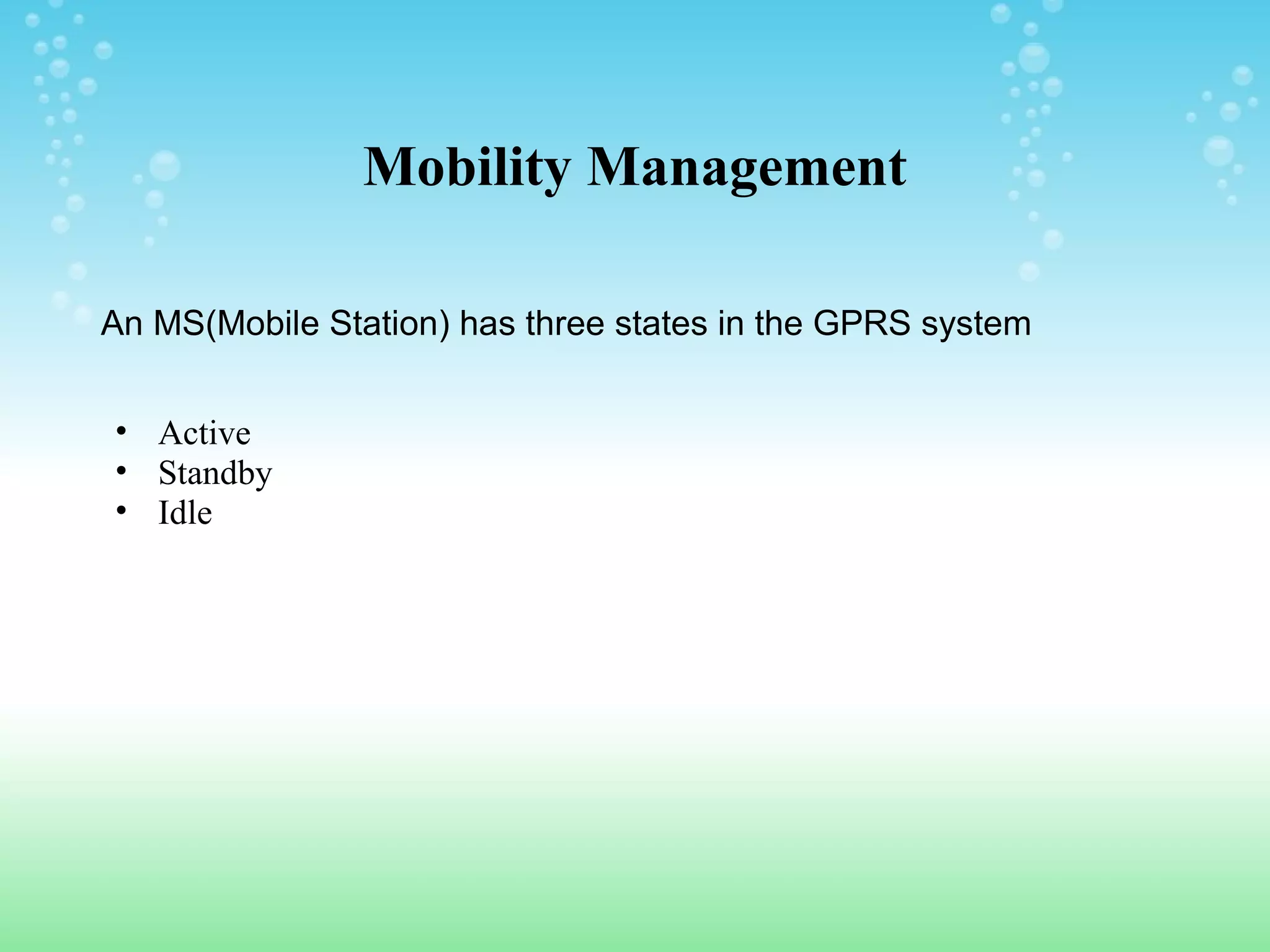 Mobility Management
An MS(Mobile Station) has three states in the GPRS system
• Active
• Standby
• Idle

 