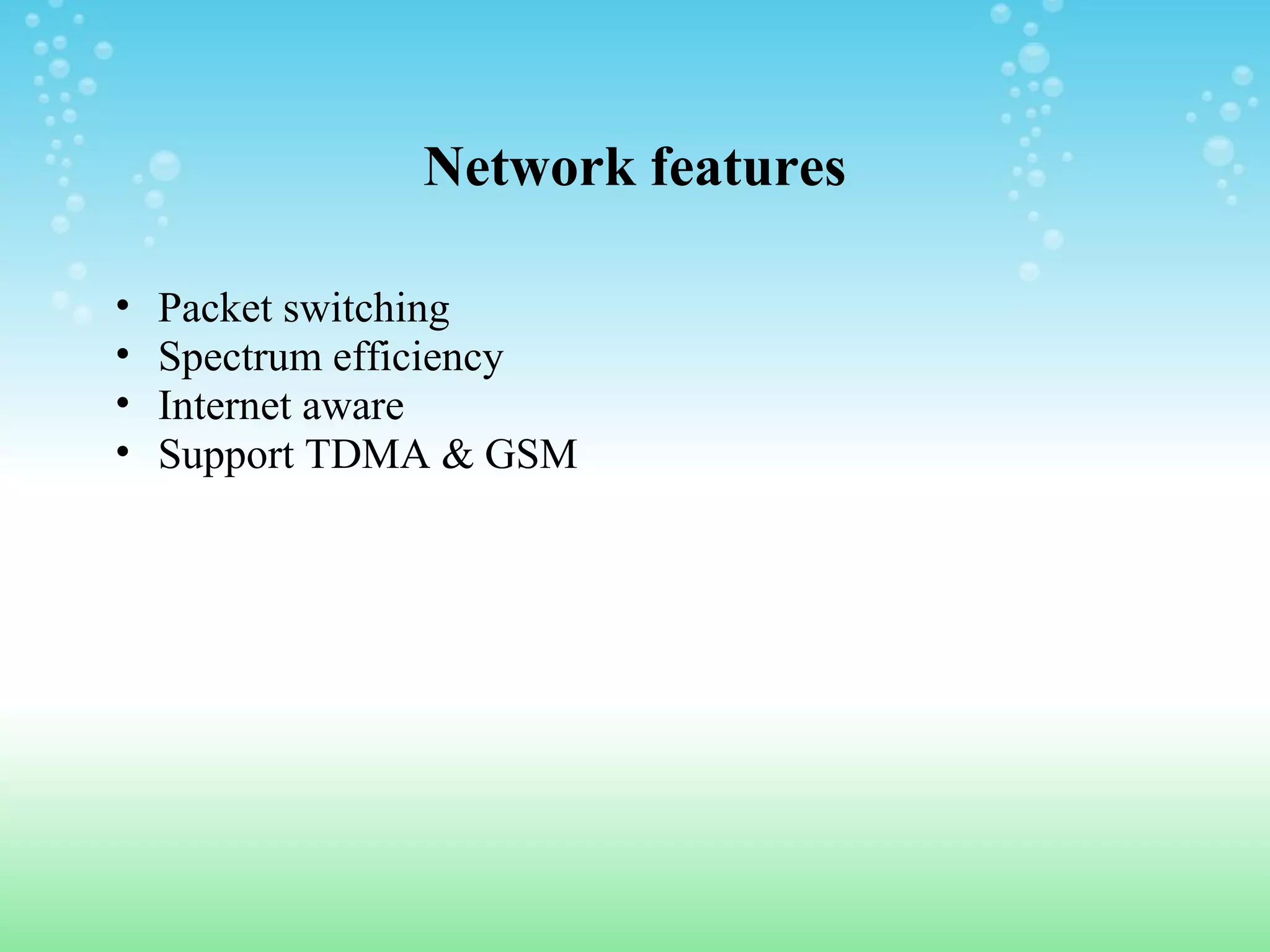 Network features
•
•
•
•

Packet switching
Spectrum efficiency
Internet aware
Support TDMA & GSM

 