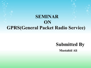 SEMINAR
ON
GPRS(General Packet Radio Service)
Submitted By
Mustahid Ali

 