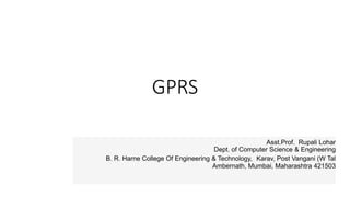 GPRS
Asst.Prof. Rupali Lohar
Dept. of Computer Science & Engineering
B. R. Harne College Of Engineering & Technology, Karav, Post Vangani (W Tal
Ambernath, Mumbai, Maharashtra 421503
 