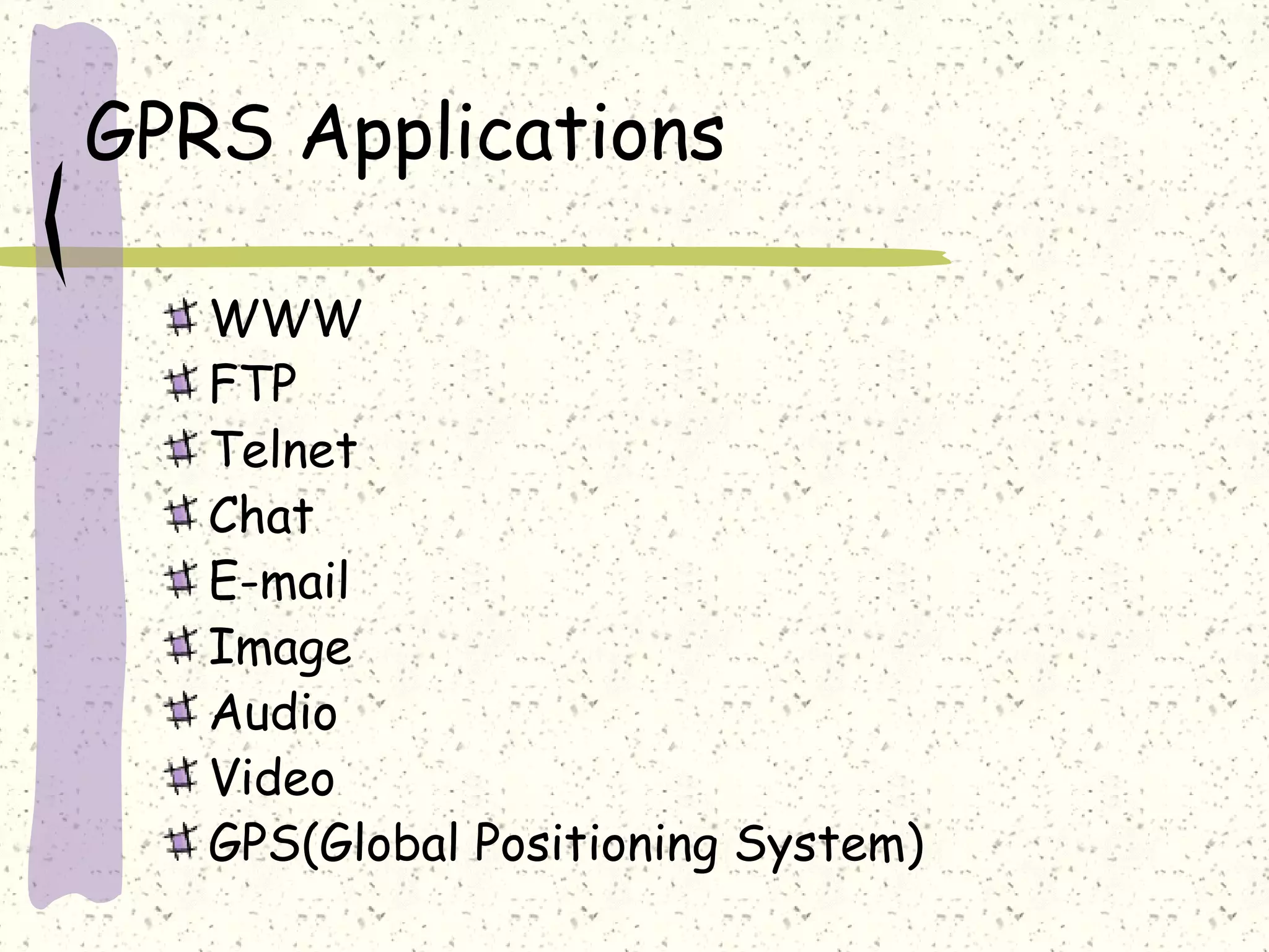 GPRS Applications
WWW
FTP
Telnet
Chat
E-mail
Image
Audio
Video
GPS(Global Positioning System)

 