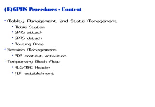 (E)GPRS Procedures - Content
• Mobility Management and State Management
• Mobile States
• GPRS attach
• GPRS detach
• Routing Area

• Session Management
• PDP context activation

• Temporary Block Flow
• RLC/MAC Header
• TBF establishment

 