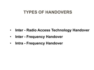 TYPES OF HANDOVERS
• Inter - Radio Access Technology Handover
• Inter - Frequency Handover
• Intra - Frequency Handover
 