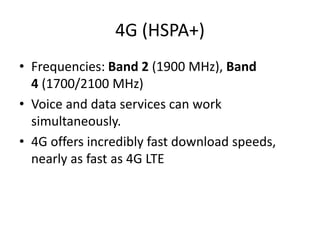 4G (HSPA+)
• Frequencies: Band 2 (1900 MHz), Band
4 (1700/2100 MHz)
• Voice and data services can work
simultaneously.
• 4G offers incredibly fast download speeds,
nearly as fast as 4G LTE
 