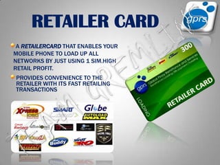 RETAILER CARDA RETAILERCARD THAT ENABLES YOUR  MOBILE PHONE TO LOAD UP ALL NETWORKS BY JUST USING 1 SIM.HIGH RETAIL PROFIT. PROVIDES CONVENIENCE TO THE                                                     RETAILER WITH ITS FAST RETAILING TRANSACTIONSTEAM GREMLINS