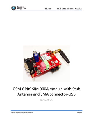 www.researchdesignlab.com Page 1
GSM GPRS SIM900A MODEMREV1.0
GSM GPRS SIM 900A module with Stub
Antenna and SMA connector-USB
USER MANUAL
 