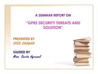 A SEMINAR REPORT ON
“GPRS SECURITY THREATS AND
SOLUTION”
PRESENTED BY
SYED JAUWAD
GUIDED BY
Miss. Sarita Agrawal
 