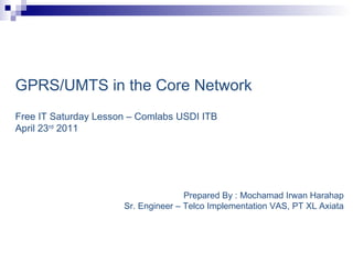 GPRS/UMTS in the Core Network   Free IT Saturday Lesson – Comlabs USDI ITB  April 23 rd  2011 Prepared By : Mochamad Irwan Harahap Sr. Engineer – Telco Implementation VAS, PT XL Axiata 
