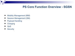 PS Core Function Overview - SGSN Mobility Management (MM) Session Management (SM) Payload Handling Charging QoS Security 