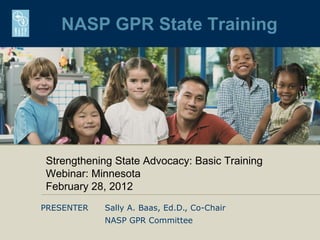 NASP GPR State Training




Strengthening State Advocacy: Basic Training
Webinar: Minnesota
February 28, 2012
PRESENTER   Sally A. Baas, Ed.D., Co-Chair
            NASP GPR Committee
 