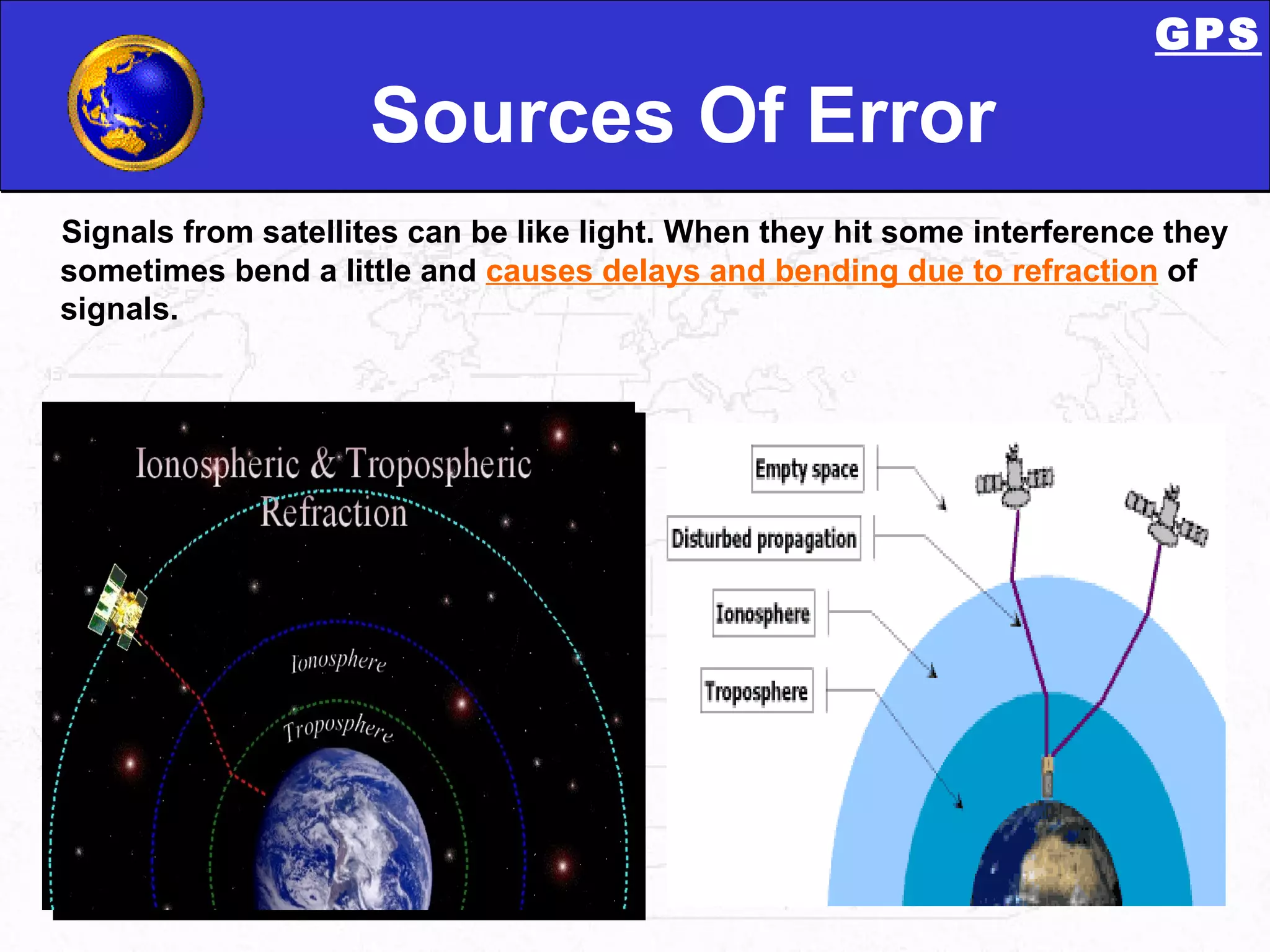 Sources Of Error Signals from satellites can be like light. When they hit some interference they sometimes bend a little and  causes delays and bending due to refraction  of signals. GPS 