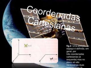 AltitudeRené Decartes Coordenadas cartesianas vem do nome do matemático, físico e filosofo francês René Descartes.  Ele propôs, no séc. XVII a existência de um referencial formado por três eixos perpendiculares entre si, que se encontram num ponto chamado origem.