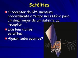 Satélites
O receptor do GPS mensura
precisamente o tempo necessário para
um sinal viajar de um satélite ao
receptor
Existem muitos
satélites
Alguém sabe quantos?
 