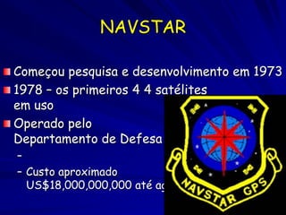 NAVSTAR

Começou pesquisa e desenvolvimento em 1973
1978 – os primeiros 4 4 satélites
em uso
Operado pelo
Departamento de Defesa
–
– Custo aproximado
  US$18,000,000,000 até agora…
 