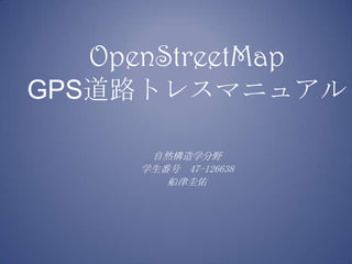 OpenStreetMap
GPS道路トレスマニュアル

      自然構造学分野
     学生番号 47-126638
        船津圭佑
 