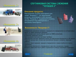 Описание продукта:
Персональная система мониторинга для
людей "Вояджер-3" - это законченное
решение, включающее в себя носимый
прибор "Вояджер-3", выдаваемый человеку,
находящемуся под наблюдением и
программу мониторинга.


Возможности "Вояджер-3":
Отображение положения человека и маршрута его передвижения на интерактивных
картах за любой промежуток времени;
Энергонезависимая память(чѐрный ящик) на 10000 километров;
Встроенная тревожная кнопка;
Прослушивание пространства вокруг прибора;
Персональная носимая тревожная кнопка для обеспечения безопасности VIP персон;
Позволяет всегда знать точное местоположение близкого человека, например
ребѐнка;
Контроль пеших курьеров: маршруты передвижения и время прибытия в пункты
назначения;
Обеспечение безопасности передвижения туристов в незнакомых городах;
Контроль добросовестности работы охранников по обходу охраняемой территории.
 