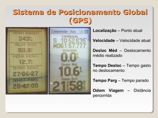 Sistema de Posicionamento Global
             (GPS)
                  Localização – Ponto atual

                  Velocidade – Velocidade atual

                  Desloc Méd – Deslocamento
                  médio realizado

                  Tempo Desloc – Tempo gasto
                  no deslocamento

                  Tempo Parg – Tempo parado

                  Odom Viagem – Distância
                  percorrida
 