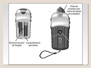 Porta do
                                               conector (por
                         Clipe para o cinto   baixo da tampa
                                               de proteção)




Ranhura do pino Compartimento
  de fixação      das pilhas
 