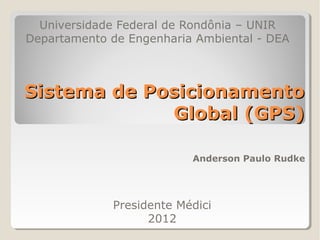 Universidade Federal de Rondônia – UNIR
Departamento de Engenharia Ambiental - DEA



Sistema de Posicionamento
             Global (GPS)

                          Anderson Paulo Rudke




             Presidente Médici
                   2012
 