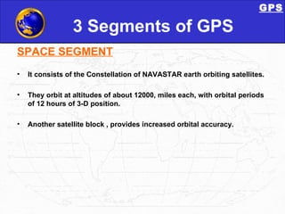 3 Segments of GPS <ul><li>SPACE SEGMENT </li></ul><ul><li>It consists of the Constellation of NAVASTAR earth orbiting sate...