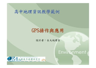 高中地理資訊教學範例



   GPS操作與應用
    設計者：台大地理系
 