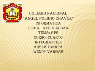 COLEGIO NACIONAL
“ANGEL POLIBIO CHAVEZ”
INFORMATICA
Licda. ANITA ALBAN
TEMA: gps
CURSO: CUARTO
integrantes:
ARELIS IBARRA
Wendy Vargas
 