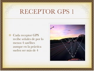 RECEPTOR GPS 1
Cada receptor GPS
recibe señales de por lo
menos 4 satélites
aunque en la práctica
suelen ser más de 4
 