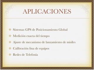 APLICACIONES
Sistemas GPS de Posicionamiento Global!
Medición exacta del tiempo!
Ajuste de mecanismo de lanzamiento de misiles!
Calibración ﬁna de equipos!
Redes de Telefonía
 