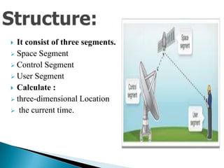  It consist of three segments.
 Space Segment
 Control Segment
 User Segment
 Calculate :
 three-dimensional Location
 the current time.
 