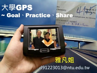 大學GPS ~ Goal、Practice、Share 
雅凡姐 
d91223013@ntu.edu.tw  