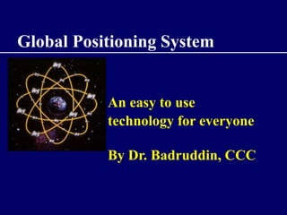 Global Positioning System 
An easy to use 
technology for everyone 
By Dr. Badruddin, CCC 
 