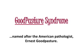 GoodPasture Syndrome
…named after the American pathologist,
Ernest Goodpasture.
 