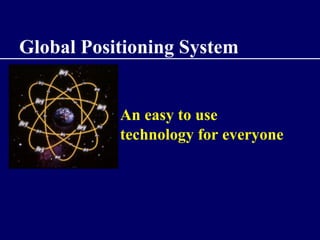 Global Positioning System
An easy to use
technology for everyone
 