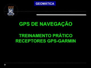 GEOMÁTICA
GPS DE NAVEGAÇÃO
TREINAMENTO PRÁTICO
RECEPTORES GPS-GARMIN
 