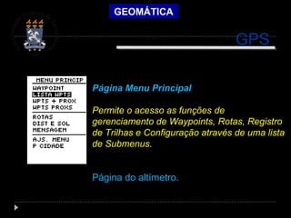 GEOMÁTICA
Página Menu Principal
Permite o acesso as funções de
gerenciamento de Waypoints, Rotas, Registro
de Trilhas e Configuração através de uma lista
de Submenus.
Página do altímetro.
GPS
 