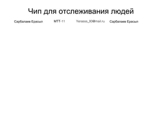Чип для отслеживания людей
Сарбалаев Ерасыл -11МТТ Yerasss_93@mail.ru Сарбалаев Ерасыл
 