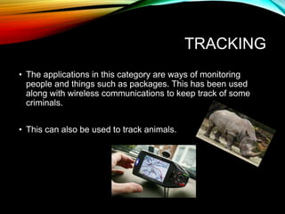 TRACKING
• The applications in this category are ways of monitoring
people and things such as packages. This has been used
along with wireless communications to keep track of some
criminals.
• This can also be used to track animals.
 