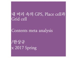 내 머리 속의 GPS, Place cell과
Grid cell
Contents meta analysis
/한상규
x 2017 Spring
 