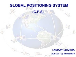 GLOBAL POSITIONING SYSTEM
(G.P.S)
TANMAY SHARMA
VGEC (GTU), Ahmedabad
 